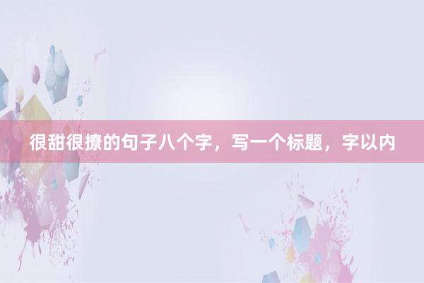 很甜很撩的句子八个字,写一个标题,字以内
