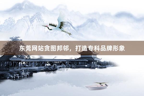 东莞网站贪图邦邻，打造专科品牌形象