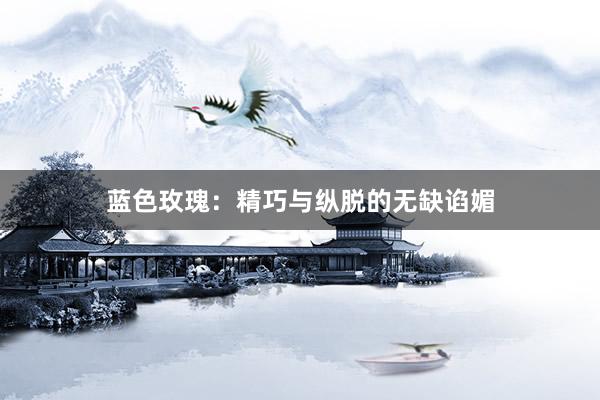 蓝色玫瑰：精巧与纵脱的无缺谄媚