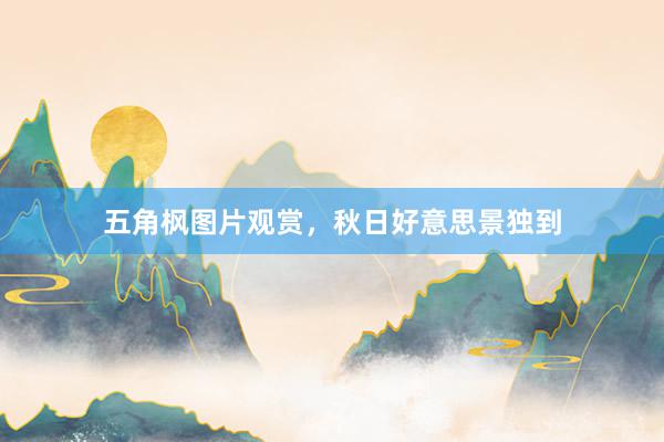 五角枫图片观赏，秋日好意思景独到