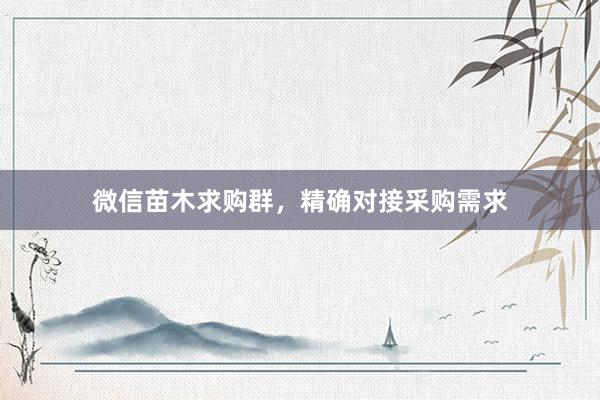 微信苗木求购群，精确对接采购需求