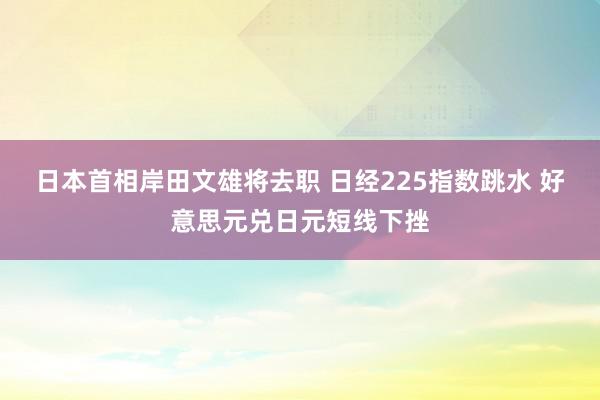 日本首相岸田文雄将去职 日经225指数跳水 好意思元兑日元短线下挫
