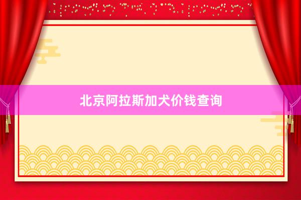 北京阿拉斯加犬价钱查询