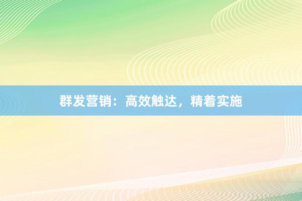 群发营销：高效触达，精着实施